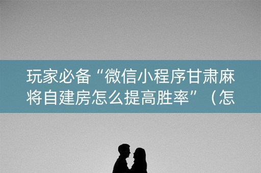 玩家必备“微信小程序甘肃麻将自建房怎么提高胜率”（怎么设置才能赢)