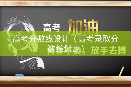 高考分数线设计（高考录取分数线划定）