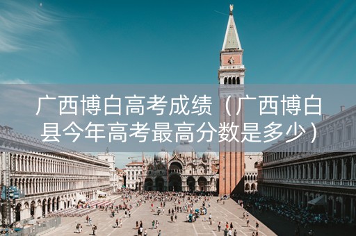 广西博白高考成绩（广西博白县今年高考最高分数是多少）