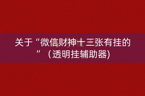 关于“微信财神十三张有挂的”（透明挂辅助器)