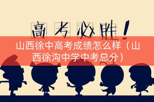 山西徐中高考成绩怎么样（山西徐沟中学中考总分）