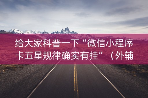 给大家科普一下“微信小程序卡五星规律确实有挂”（外辅工具)