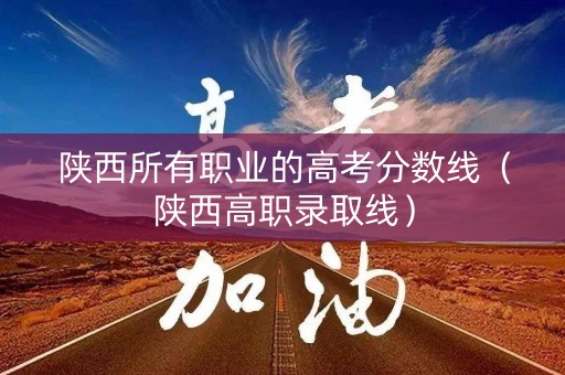 陕西所有职业的高考分数线（陕西高职录取线）