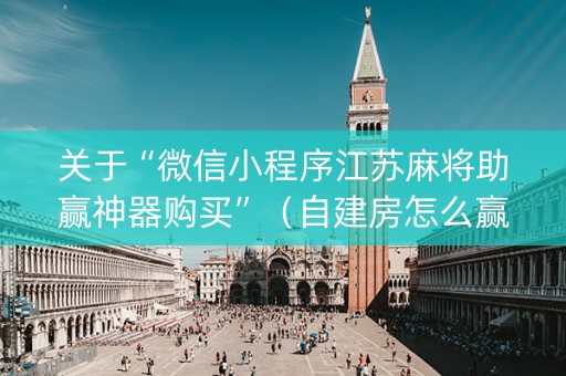 关于“微信小程序江苏麻将助赢神器购买”（自建房怎么赢)