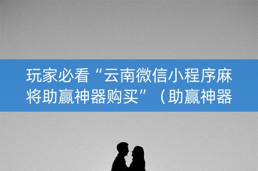 玩家必看“云南微信小程序麻将助赢神器购买”（助赢神器购买)