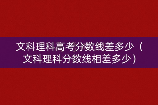 文科理科高考分数线差多少（文科理科分数线相差多少）