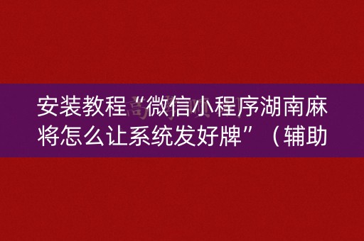 安装教程“微信小程序湖南麻将怎么让系统发好牌”（辅助器通用版)