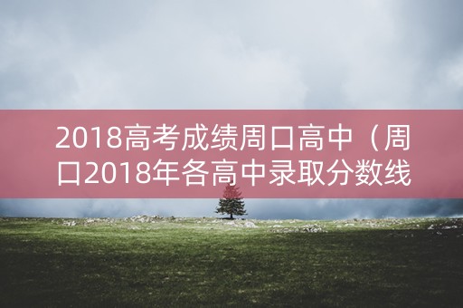 2018高考成绩周口高中（周口2018年各高中录取分数线）