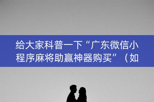 给大家科普一下“广东微信小程序麻将助赢神器购买”（如何提高胜率)