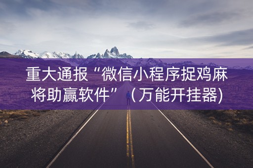重大通报“微信小程序捉鸡麻将助赢软件”（万能开挂器)