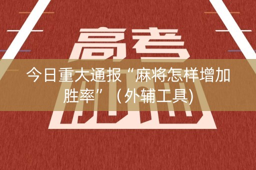 今日重大通报“麻将怎样增加胜率”（外辅工具)
