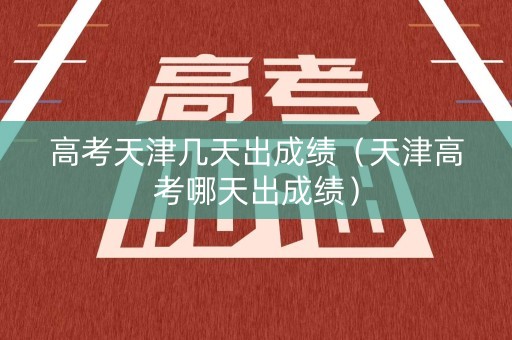 高考天津几天出成绩（天津高考哪天出成绩）