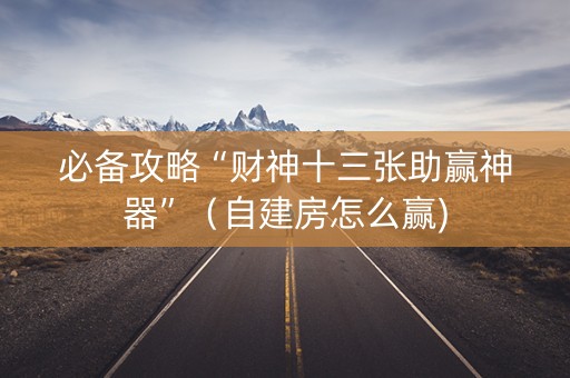 必备攻略“财神十三张助赢神器”（自建房怎么赢)
