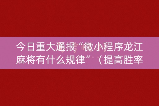 今日重大通报“微小程序龙江麻将有什么规律”（提高胜率软件)