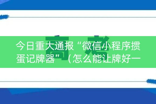 今日重大通报“微信小程序掼蛋记牌器”（怎么能让牌好一点)