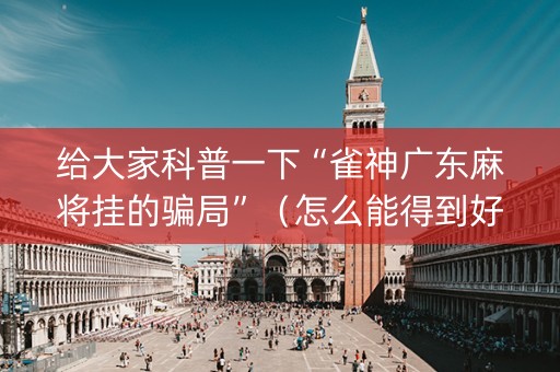给大家科普一下“雀神广东麻将挂的骗局”（怎么能得到好牌)