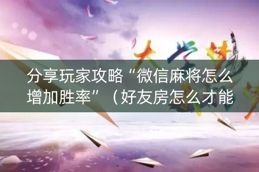 分享玩家攻略“微信麻将怎么增加胜率”（好友房怎么才能赢)