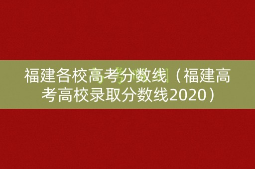 福建各校高考分数线（福建高考高校录取分数线2020）