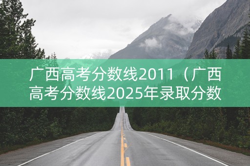广西高考分数线2011（广西高考分数线2025年录取分数线）