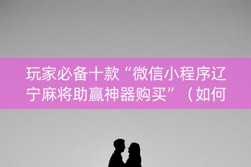 玩家必备十款“微信小程序辽宁麻将助赢神器购买”（如何让系统发好牌)