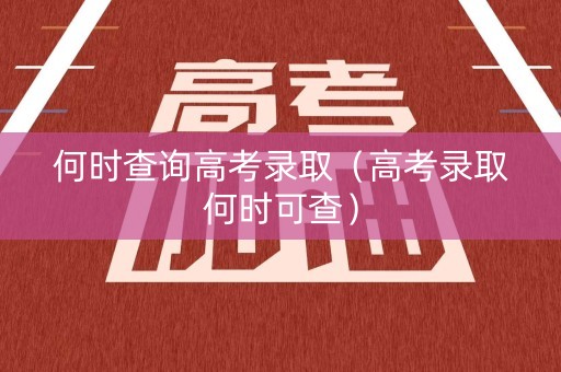 何时查询高考录取（高考录取何时可查）