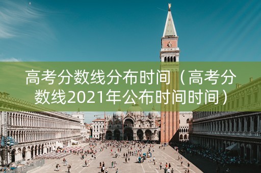 高考分数线分布时间（高考分数线2021年公布时间时间）