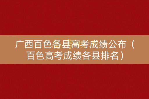 广西百色各县高考成绩公布（百色高考成绩各县排名）