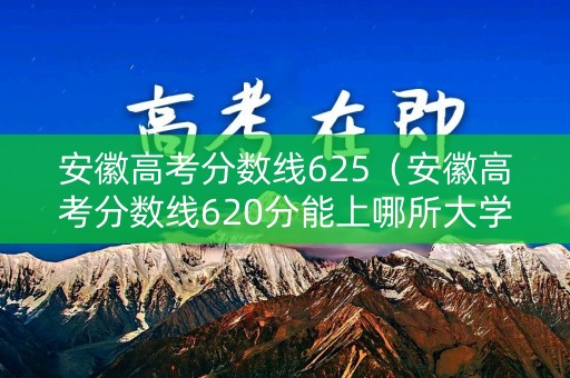 安徽高考分数线625（安徽高考分数线620分能上哪所大学）