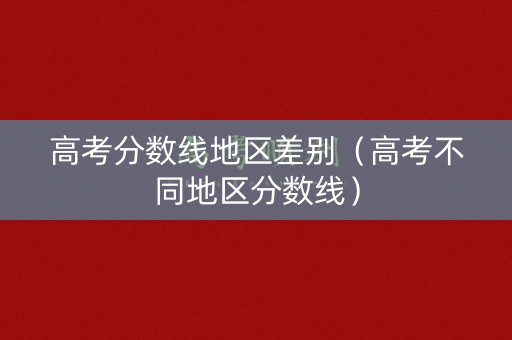 高考分数线地区差别（高考不同地区分数线）