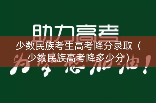 少数民族考生高考降分录取（少数民族高考降多少分）