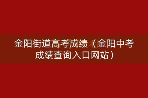 金阳街道高考成绩（金阳中考成绩查询入口网站）