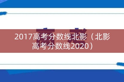 2017高考分数线北影（北影高考分数线2020）