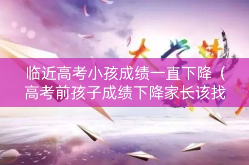 临近高考小孩成绩一直下降（高考前孩子成绩下降家长该找找原因）