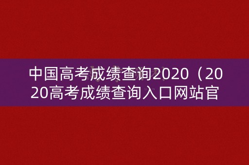 中国高考成绩查询2020（2020高考成绩查询入口网站官网）