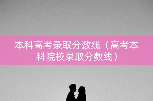 本科高考录取分数线（高考本科院校录取分数线）
