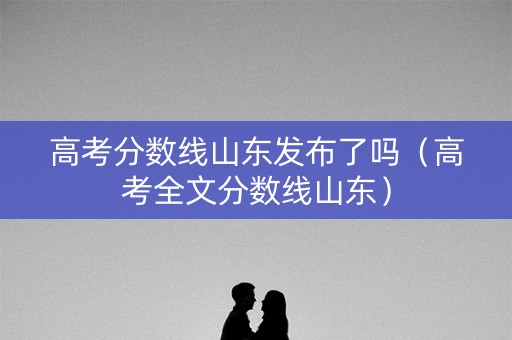 高考分数线山东发布了吗（高考全文分数线山东）