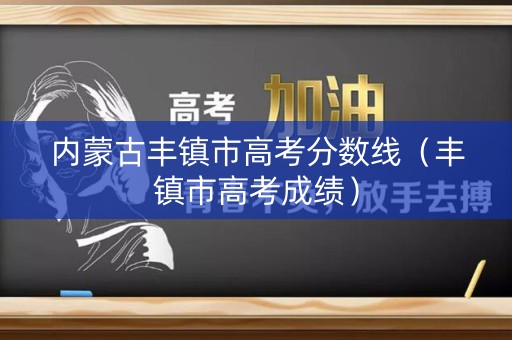 内蒙古丰镇市高考分数线（丰镇市高考成绩）