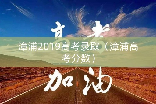 漳浦2019高考录取（漳浦高考分数）