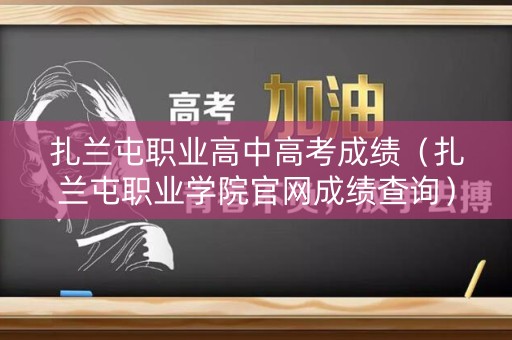 扎兰屯职业高中高考成绩（扎兰屯职业学院官网成绩查询）