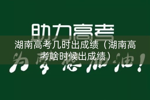 湖南高考几时出成绩（湖南高考啥时候出成绩）