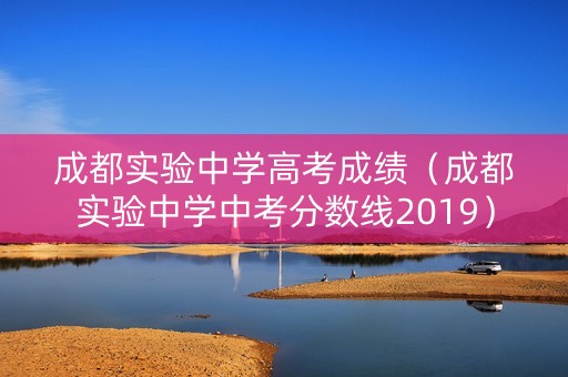 成都实验中学高考成绩（成都实验中学中考分数线2019）