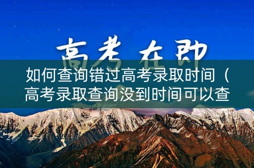 如何查询错过高考录取时间（高考录取查询没到时间可以查询吗）