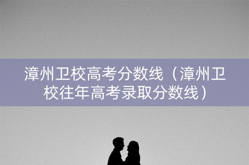 漳州卫校高考分数线（漳州卫校往年高考录取分数线）