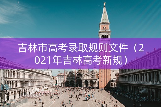吉林市高考录取规则文件（2021年吉林高考新规）