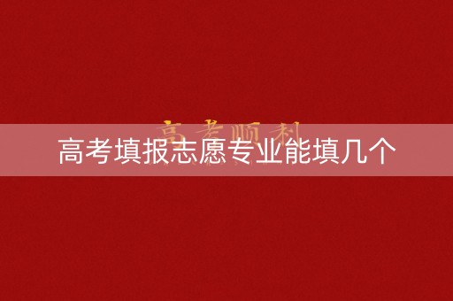 高考填报志愿专业能填几个 高考填报志愿专业能填几个