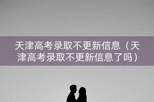 天津高考录取不更新信息（天津高考录取不更新信息了吗）