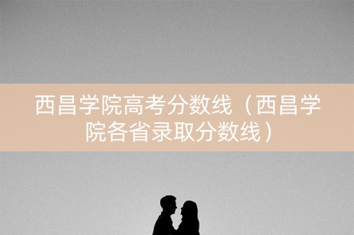 西昌学院高考分数线（西昌学院各省录取分数线）