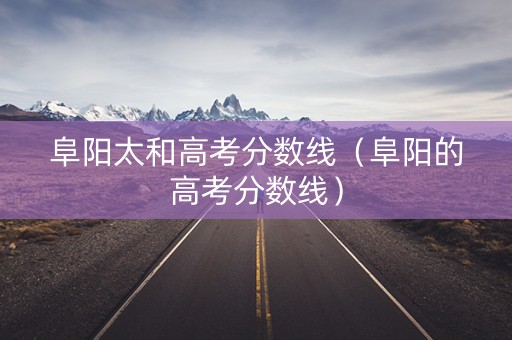 阜阳太和高考分数线（阜阳的高考分数线）