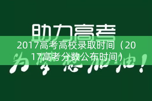 2017高考高校录取时间（2017高考分数公布时间）