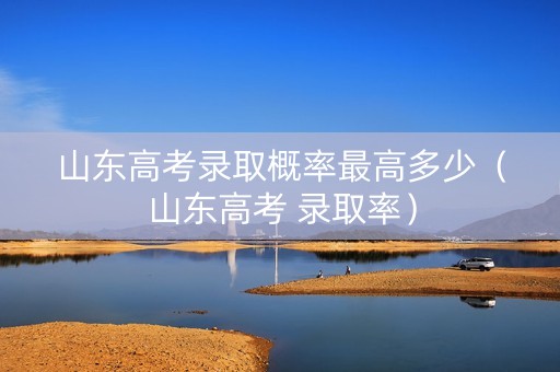 山东高考录取概率最高多少（山东高考 录取率）